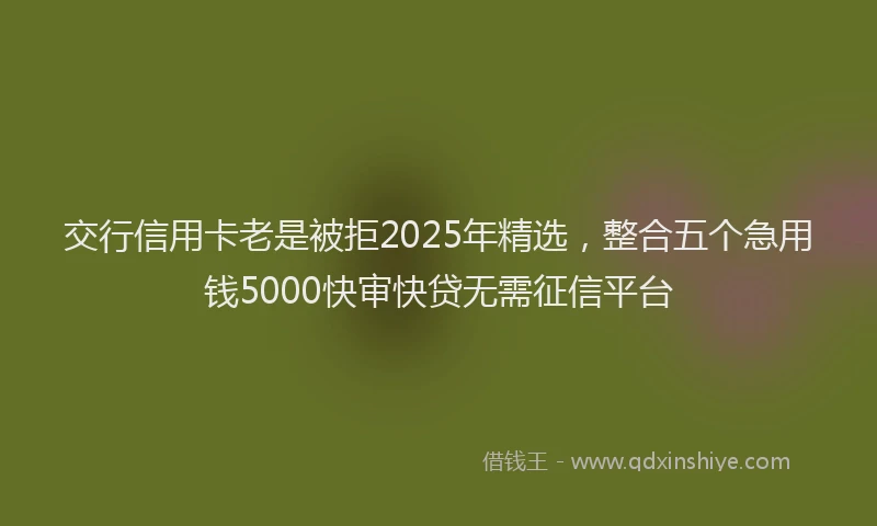 交行信用卡老是被拒2025年精选，整合五个急用钱5000快审快贷无需征信平台