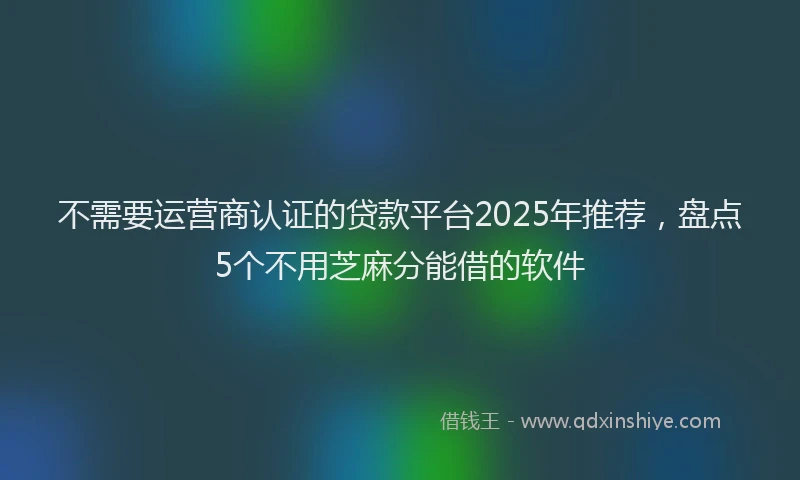 不需要运营商认证的贷款平台2025年推荐，盘点5个不用芝麻分能借的软件