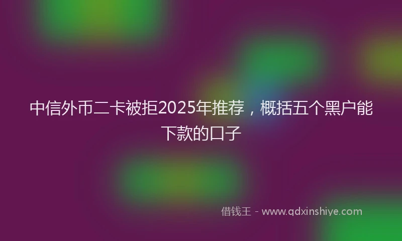 中信外币二卡被拒2025年推荐，概括五个黑户能下款的口子