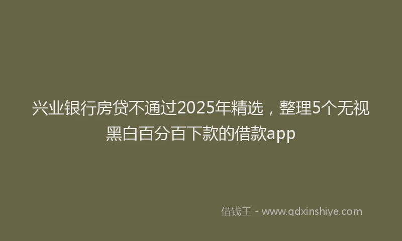 兴业银行房贷不通过2025年精选，整理5个无视黑白百分百下款的借款app