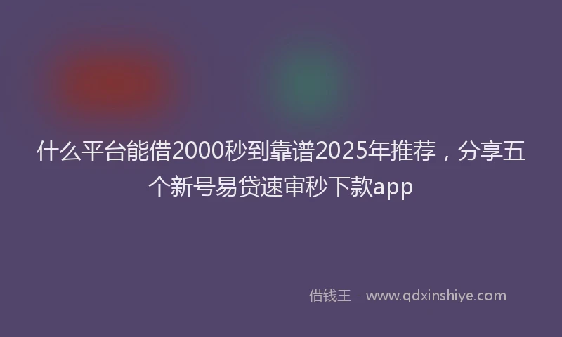 什么平台能借2000秒到靠谱2025年推荐，分享五个新号易贷速审秒下款app