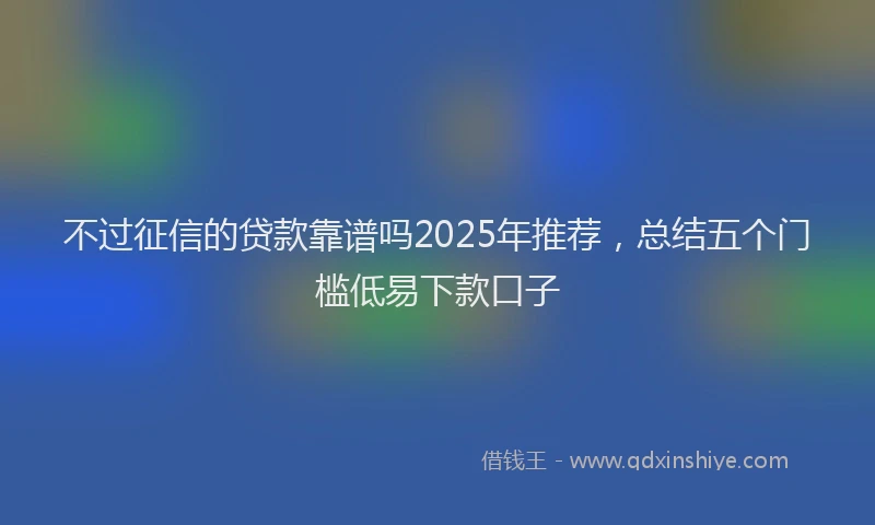 不过征信的贷款靠谱吗2025年推荐，总结五个门槛低易下款口子