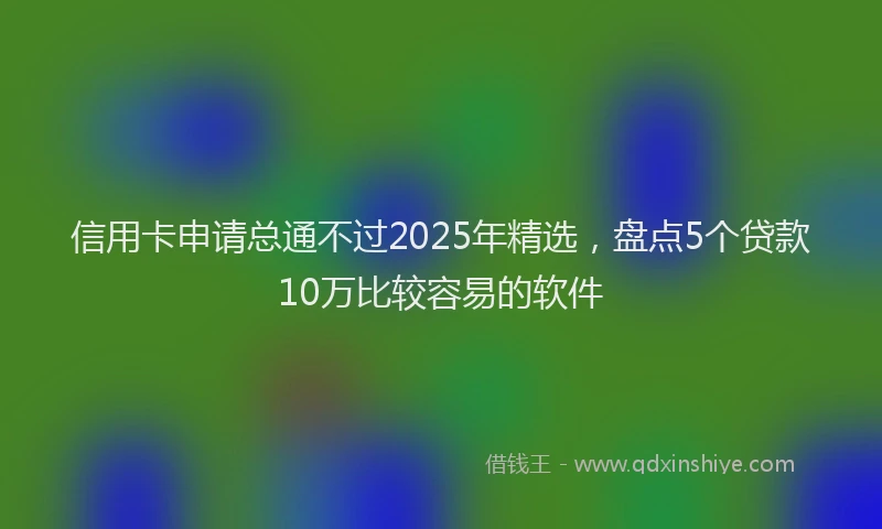 信用卡申请总通不过2025年精选，盘点5个贷款10万比较容易的软件