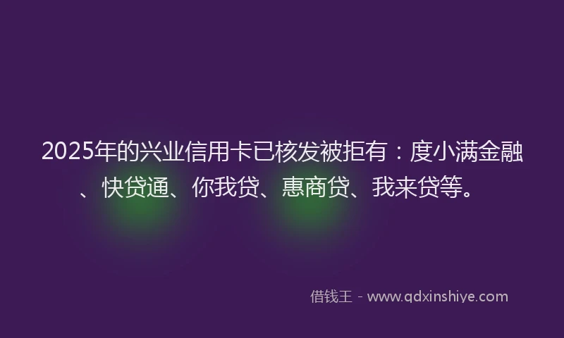 2025年的兴业信用卡已核发被拒有：度小满金融、快贷通、你我贷、惠商贷、我来贷等。