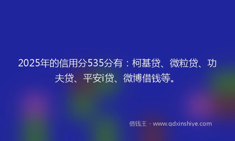 2025年的信用分535分有：柯基贷、微粒贷、功夫贷、平安i贷、微博借钱等。