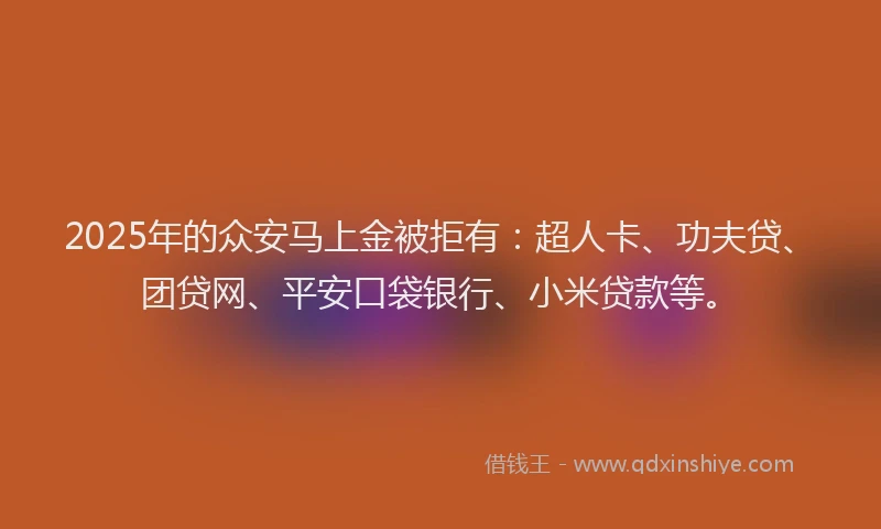 2025年的众安马上金被拒有：超人卡、功夫贷、团贷网、平安口袋银行、小米贷款等。
