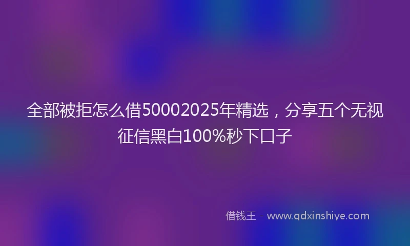 全部被拒怎么借50002025年精选，分享五个无视征信黑白100%秒下口子