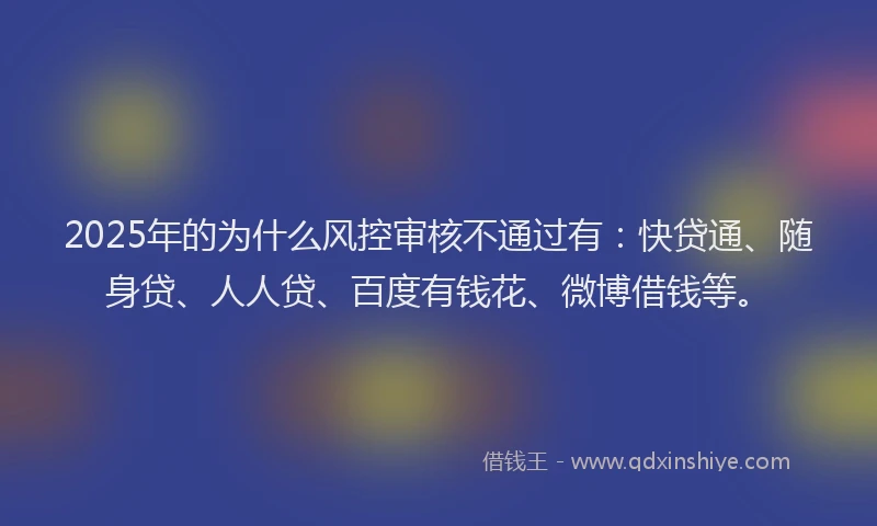 2025年的为什么风控审核不通过有：快贷通、随身贷、人人贷、百度有钱花、微博借钱等。