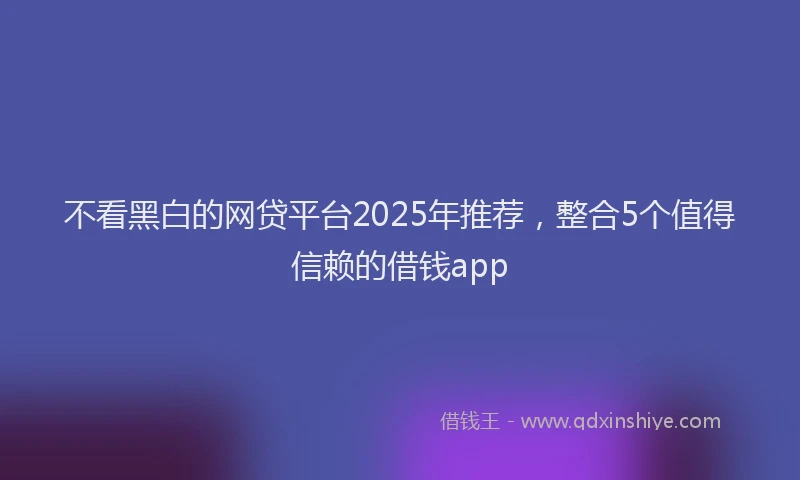不看黑白的网贷平台2025年推荐，整合5个值得信赖的借钱app
