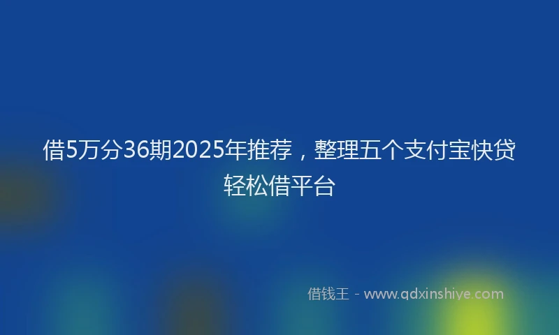 借5万分36期2025年推荐，整理五个支付宝快贷轻松借平台