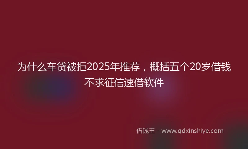为什么车贷被拒2025年推荐，概括五个20岁借钱不求征信速借软件