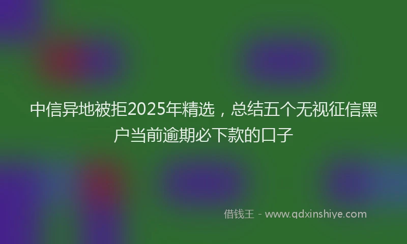 中信异地被拒2025年精选，总结五个无视征信黑户当前逾期必下款的口子