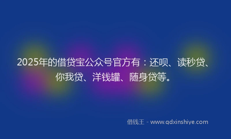 2025年的借贷宝公众号官方有：还呗、读秒贷、你我贷、洋钱罐、随身贷等。