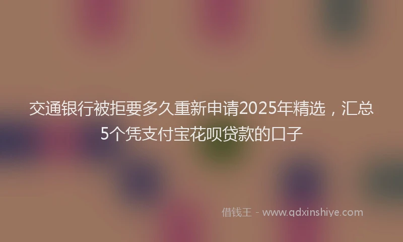 交通银行被拒要多久重新申请2025年精选，汇总5个凭支付宝花呗贷款的口子