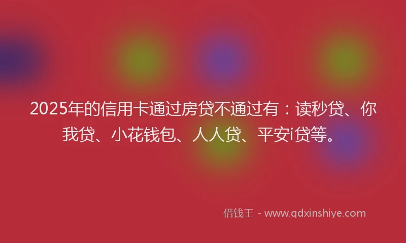 2025年的信用卡通过房贷不通过有：读秒贷、你我贷、小花钱包、人人贷、平安i贷等。