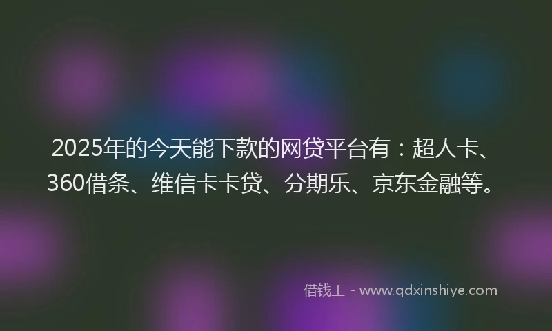 2025年的今天能下款的网贷平台有：超人卡、360借条、维信卡卡贷、分期乐、京东金融等。