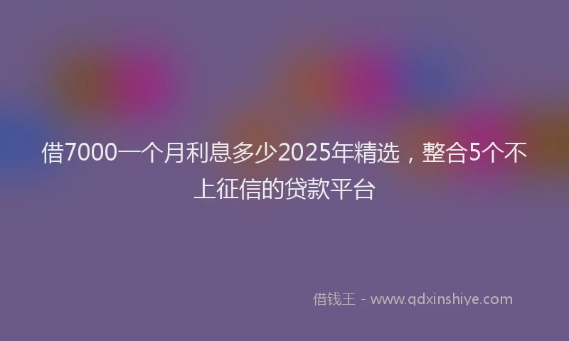 借7000一个月利息多少2025年精选，整合5个不上征信的贷款平台