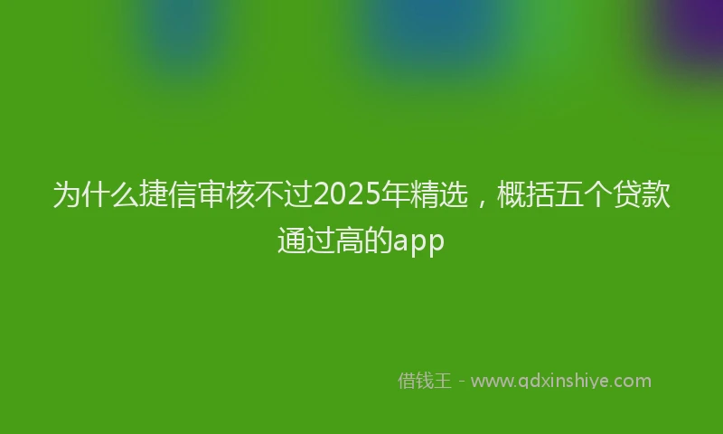 为什么捷信审核不过2025年精选，概括五个贷款通过高的app