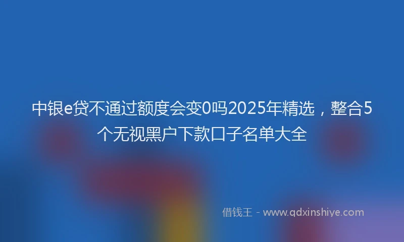 中银e贷不通过额度会变0吗2025年精选，整合5个无视黑户下款口子名单大全