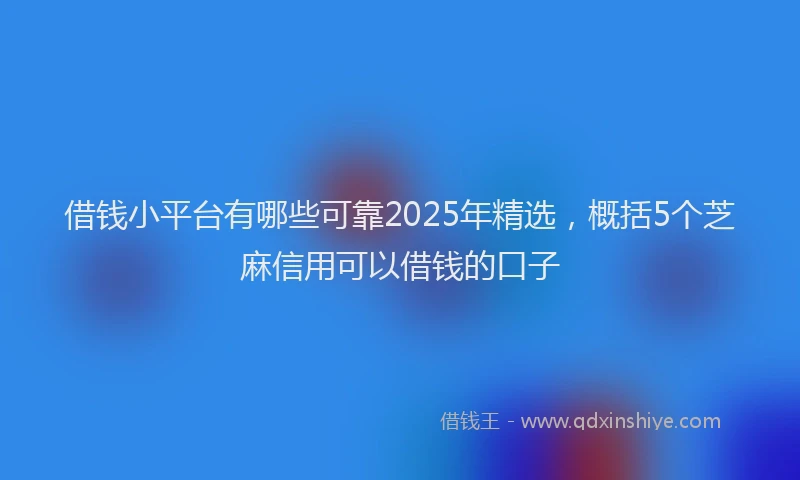 借钱小平台有哪些可靠2025年精选，概括5个芝麻信用可以借钱的口子