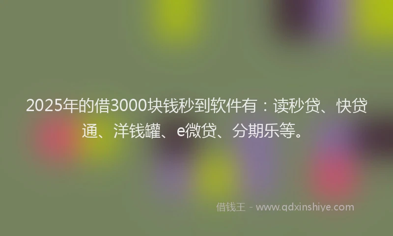2025年的借3000块钱秒到软件有：读秒贷、快贷通、洋钱罐、e微贷、分期乐等。