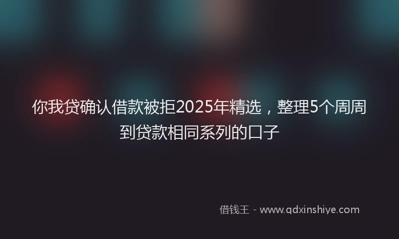 你我贷确认借款被拒2025年精选，整理5个周周到贷款相同系列的口子