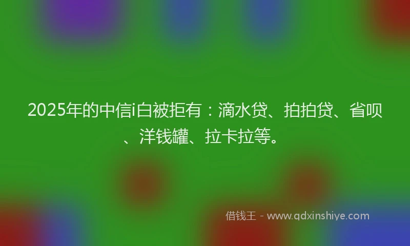 2025年的中信i白被拒有：滴水贷、拍拍贷、省呗、洋钱罐、拉卡拉等。