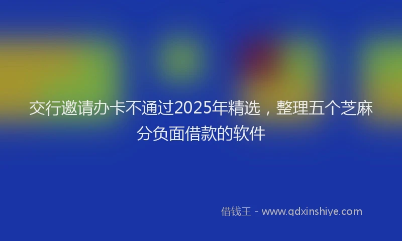 交行邀请办卡不通过2025年精选，整理五个芝麻分负面借款的软件