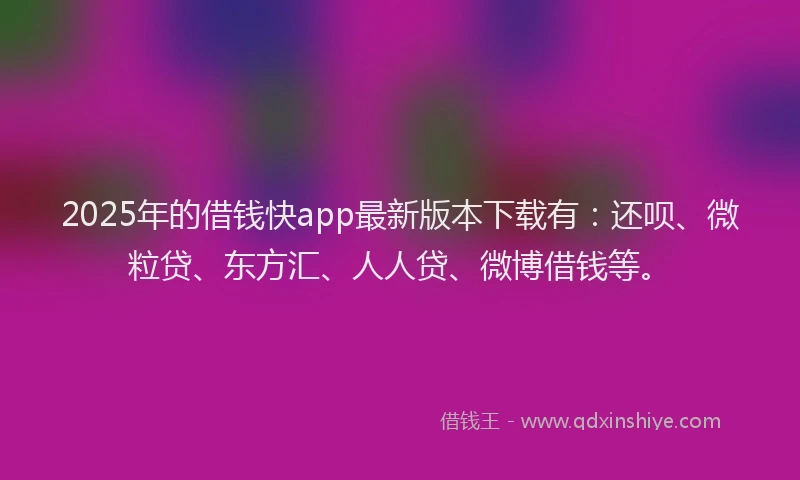 2025年的借钱快app最新版本下载有：还呗、微粒贷、东方汇、人人贷、微博借钱等。