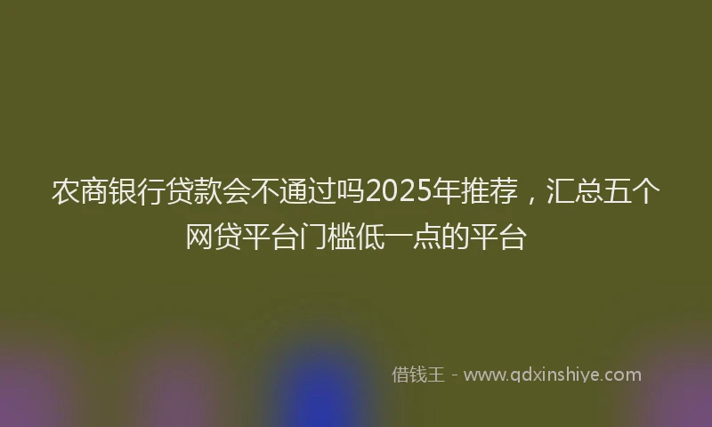 农商银行贷款会不通过吗2025年推荐，汇总五个网贷平台门槛低一点的平台
