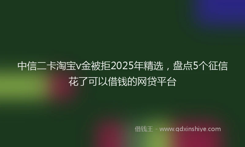 中信二卡淘宝v金被拒2025年精选，盘点5个征信花了可以借钱的网贷平台