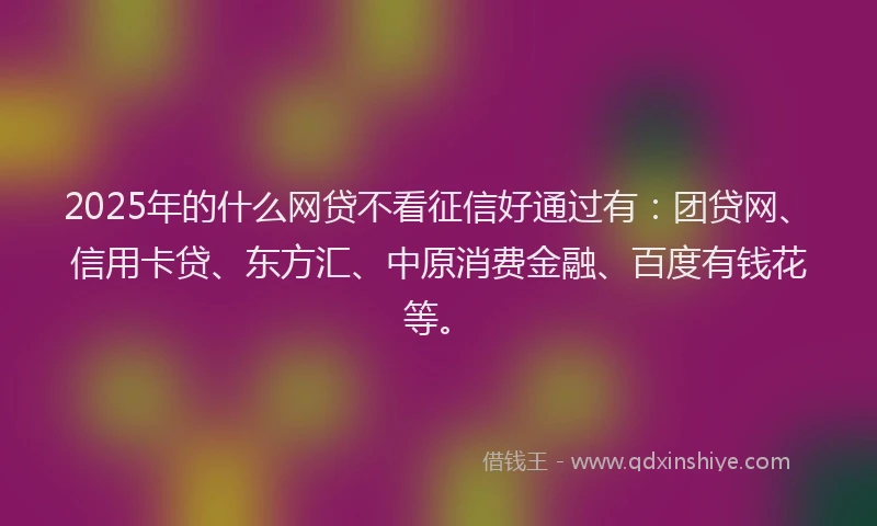 2025年的什么网贷不看征信好通过有：团贷网、信用卡贷、东方汇、中原消费金融、百度有钱花等。