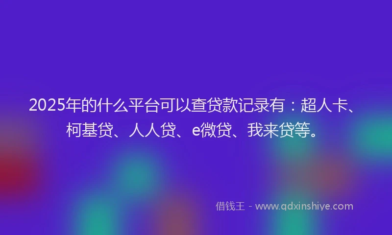 2025年的什么平台可以查贷款记录有：超人卡、柯基贷、人人贷、e微贷、我来贷等。