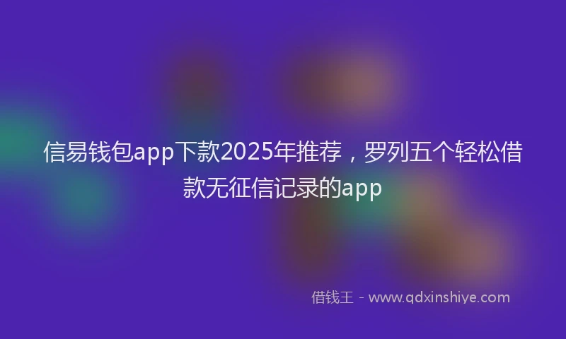 信易钱包app下款2025年推荐，罗列五个轻松借款无征信记录的app