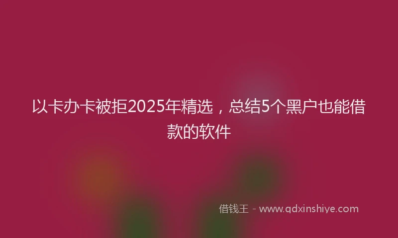 以卡办卡被拒2025年精选，总结5个黑户也能借款的软件