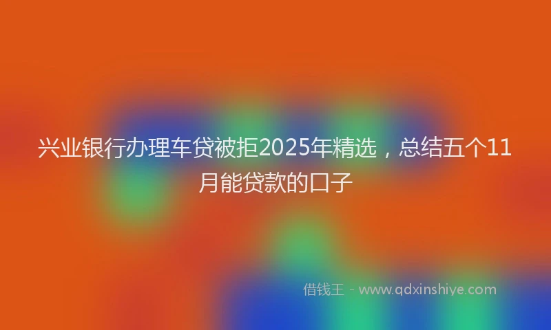 兴业银行办理车贷被拒2025年精选，总结五个11月能贷款的口子