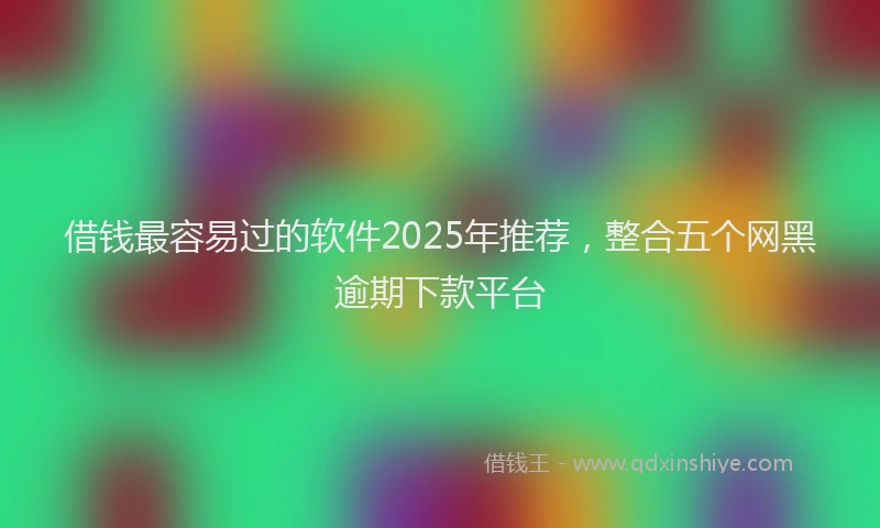 借钱最容易过的软件2025年推荐，整合五个网黑逾期下款平台