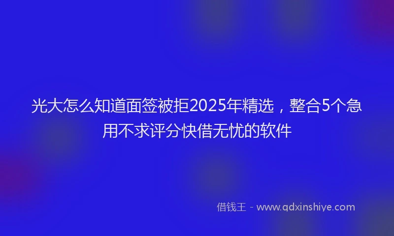 光大怎么知道面签被拒2025年精选，整合5个急用不求评分快借无忧的软件