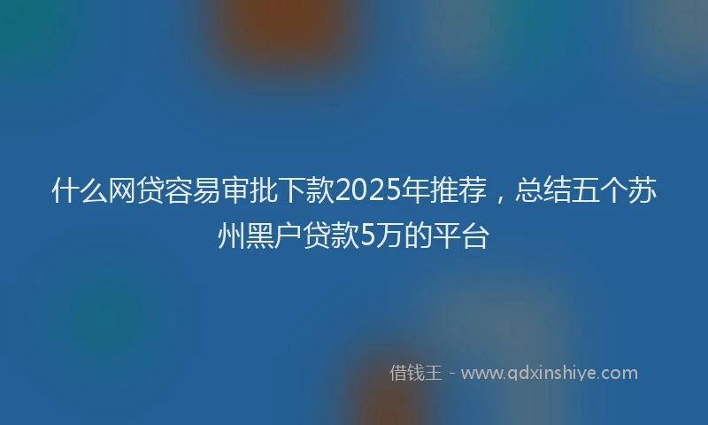 什么网贷容易审批下款2025年推荐，总结五个苏州黑户贷款5万的平台