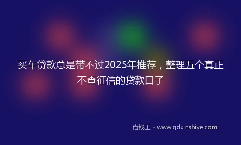 买车贷款总是带不过2025年推荐，整理五个真正不查征信的贷款口子