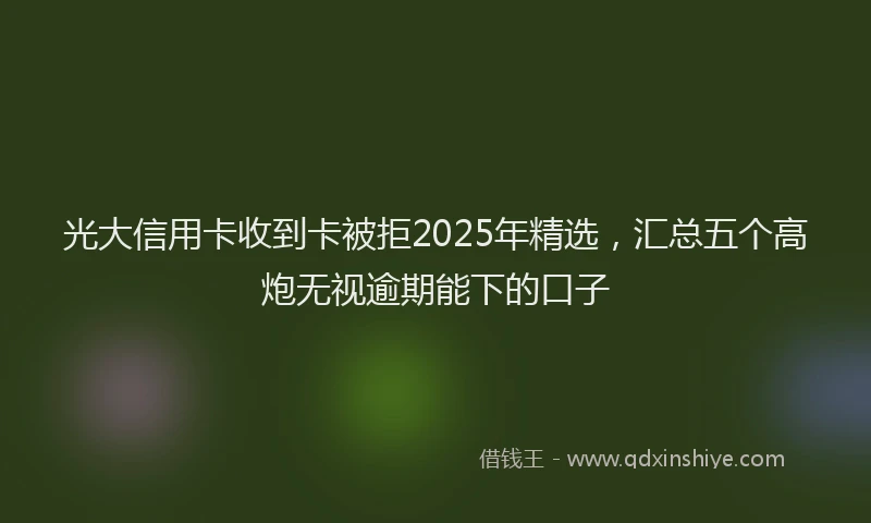 光大信用卡收到卡被拒2025年精选，汇总五个高炮无视逾期能下的口子