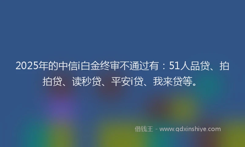 2025年的中信i白金终审不通过有：51人品贷、拍拍贷、读秒贷、平安i贷、我来贷等。
