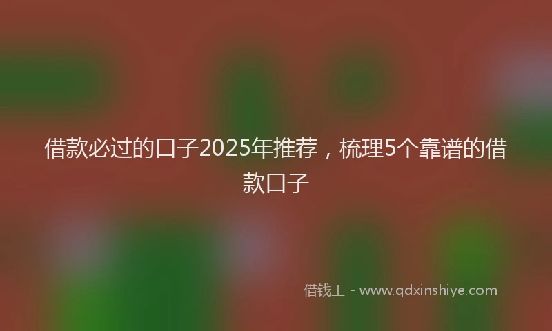 借款必过的口子2025年推荐，梳理5个靠谱的借款口子