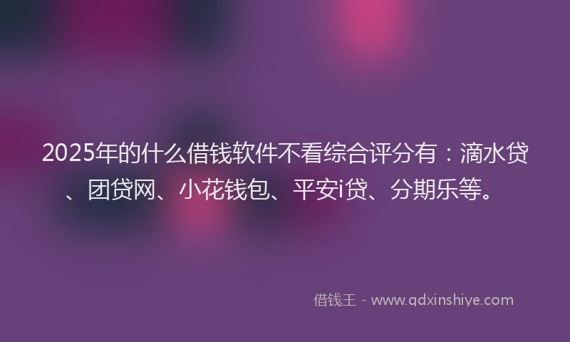 2025年的什么借钱软件不看综合评分有：滴水贷、团贷网、小花钱包、平安i贷、分期乐等。
