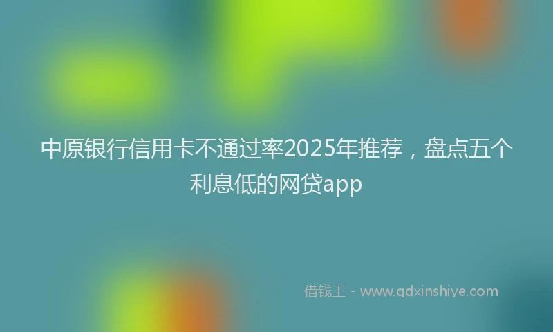 中原银行信用卡不通过率2025年推荐，盘点五个利息低的网贷app