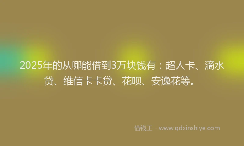 2025年的从哪能借到3万块钱有：超人卡、滴水贷、维信卡卡贷、花呗、安逸花等。