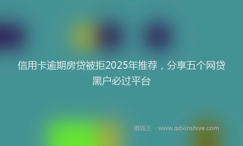 信用卡逾期房贷被拒2025年推荐，分享五个网贷黑户必过平台