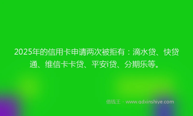 2025年的信用卡申请两次被拒有：滴水贷、快贷通、维信卡卡贷、平安i贷、分期乐等。