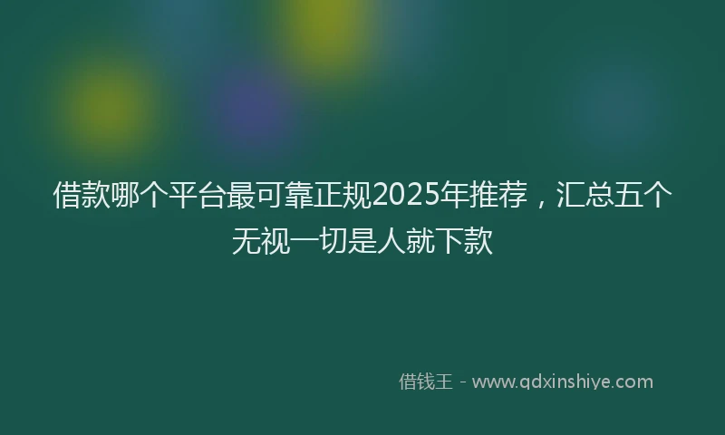 借款哪个平台最可靠正规2025年推荐，汇总五个无视一切是人就下款