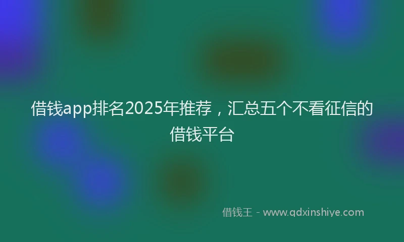 借钱app排名2025年推荐，汇总五个不看征信的借钱平台